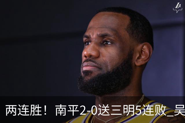 两连胜！南平2-0送三明5连败 吴鸿晨开场闪击叶兴楠破门